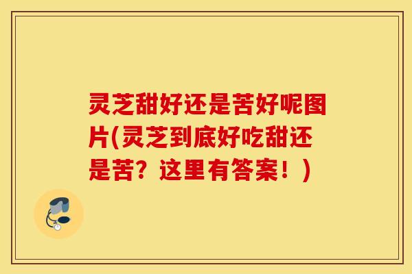灵芝甜好还是苦好呢图片(灵芝到底好吃甜还是苦？这里有答案！)