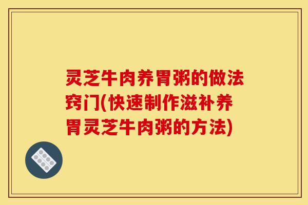 灵芝牛肉养胃粥的做法窍门(快速制作滋补养胃灵芝牛肉粥的方法)
