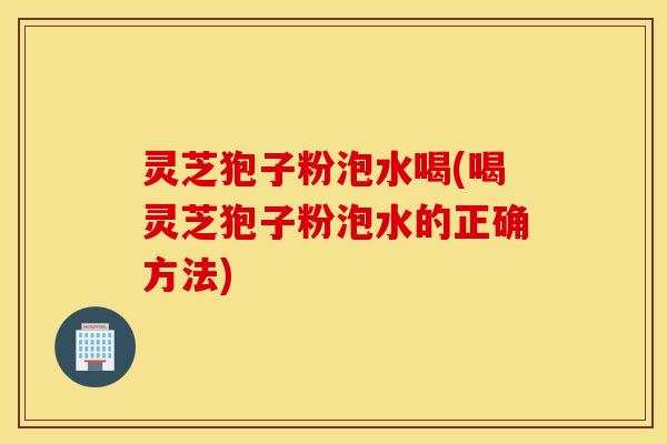灵芝狍子粉泡水喝(喝灵芝狍子粉泡水的正确方法)