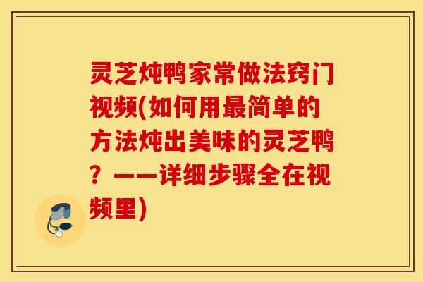 灵芝炖鸭家常做法窍门视频(如何用最简单的方法炖出美味的灵芝鸭？——详细步骤全在视频里)