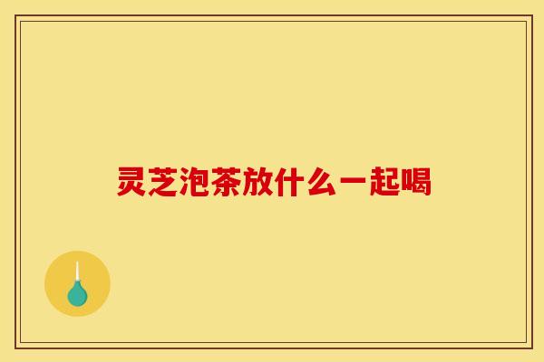 灵芝泡茶放什么一起喝