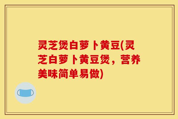 灵芝煲白萝卜黄豆(灵芝白萝卜黄豆煲	，营养美味简单易做)
