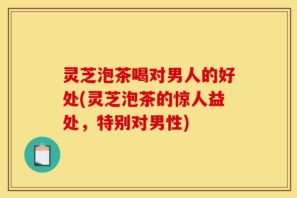灵芝泡茶喝对男人的好处(灵芝泡茶的惊人益处	，特别对男性)