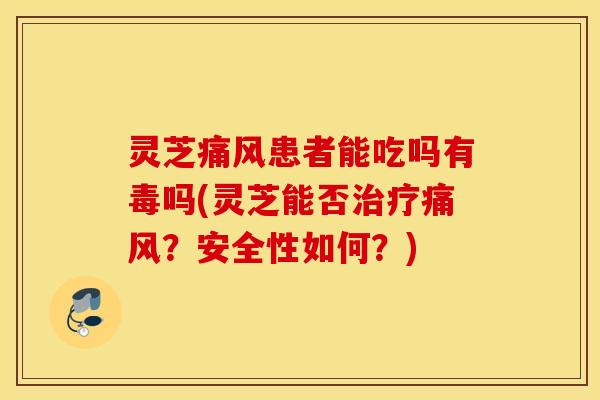 灵芝痛风患者能吃吗有毒吗(灵芝能否治疗痛风？安全性如何？)