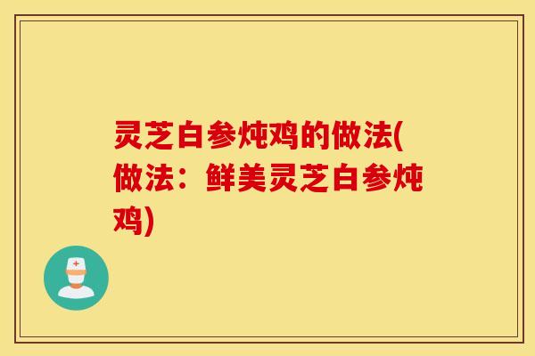 灵芝白参炖鸡的做法(做法：鲜美灵芝白参炖鸡)