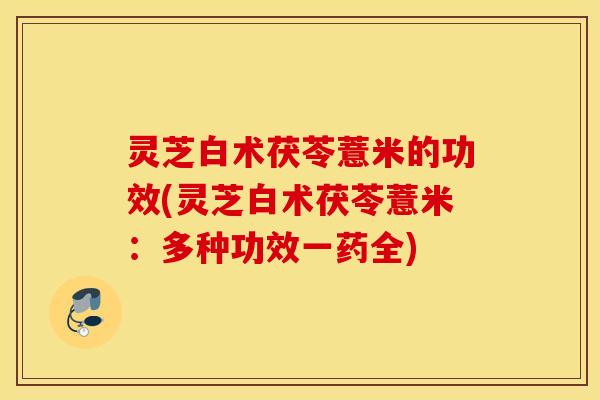 灵芝白术茯苓薏米的功效(灵芝白术茯苓薏米：多种功效一药全)