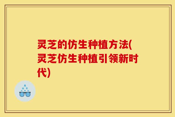 灵芝的仿生种植方法(灵芝仿生种植引领新时代)