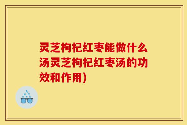 灵芝枸杞红枣能做什么汤灵芝枸杞红枣汤的功效和作用)