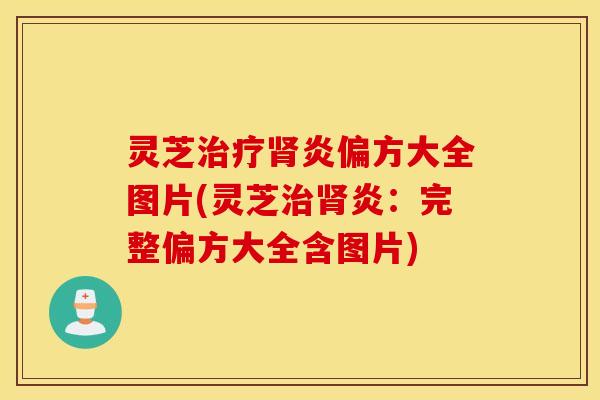 灵芝治疗肾炎偏方大全图片(灵芝治肾炎：完整偏方大全含图片)