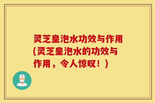 灵芝皇泡水功效与作用(灵芝皇泡水的功效与作用，令人惊叹！)