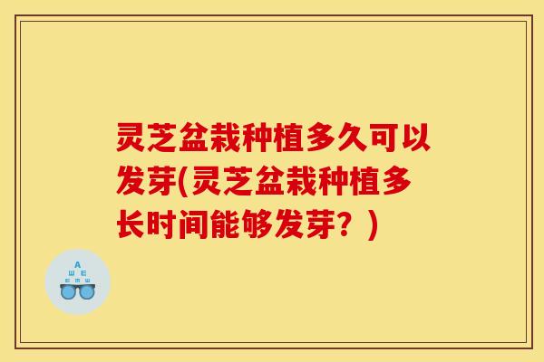 灵芝盆栽种植多久可以发芽(灵芝盆栽种植多长时间能够发芽？)
