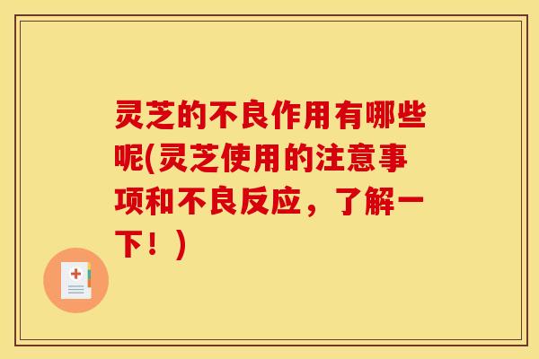 灵芝的不良作用有哪些呢(灵芝使用的注意事项和不良反应	，了解一下！)