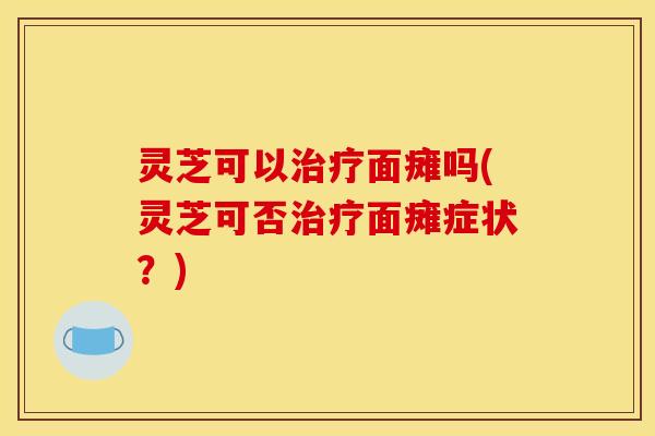 灵芝可以治疗面瘫吗(灵芝可否治疗面瘫症状？)