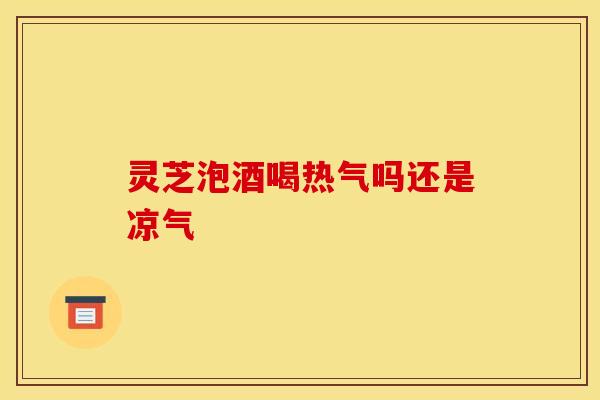 灵芝泡酒喝热气吗还是凉气