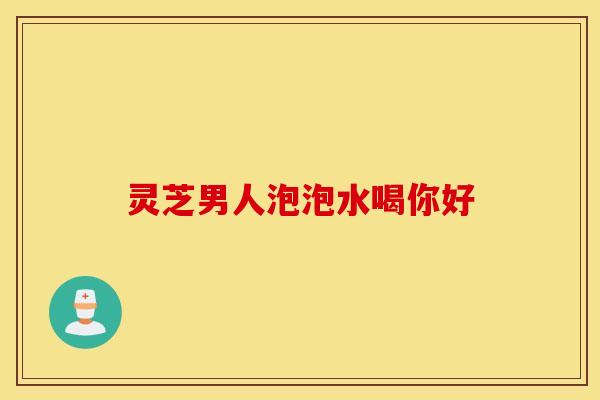 灵芝男人泡泡水喝你好