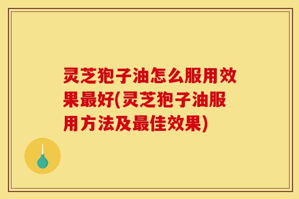 灵芝狍子油怎么服用效果最好(灵芝狍子油服用方法及最佳效果)