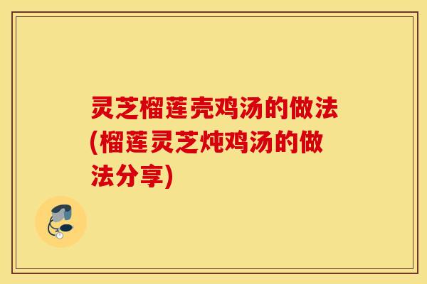 灵芝榴莲壳鸡汤的做法(榴莲灵芝炖鸡汤的做法分享)