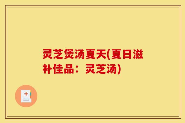 灵芝煲汤夏天(夏日滋补佳品：灵芝汤)