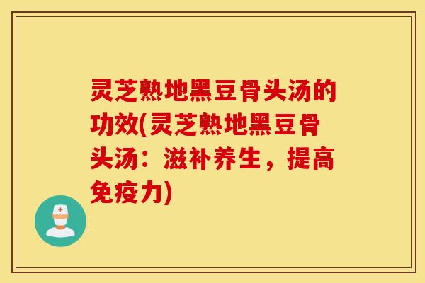灵芝熟地黑豆骨头汤的功效(灵芝熟地黑豆骨头汤：滋补养生，提高免疫力)