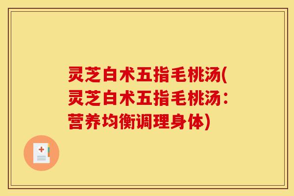 灵芝白术五指毛桃汤(灵芝白术五指毛桃汤：营养均衡调理身体)