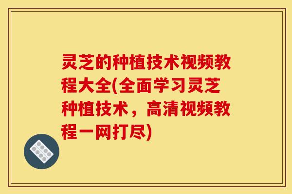 灵芝的种植技术视频教程大全(全面学习灵芝种植技术	，高清视频教程一网打尽)