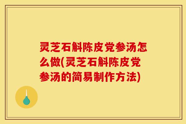 灵芝石斛陈皮党参汤怎么做(灵芝石斛陈皮党参汤的简易制作方法)