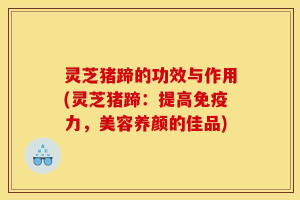 灵芝猪蹄的功效与作用(灵芝猪蹄：提高免疫力，美容养颜的佳品)