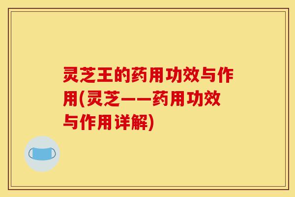 灵芝王的药用功效与作用(灵芝——药用功效与作用详解)