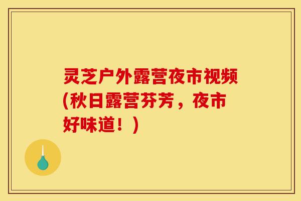 灵芝户外露营夜市视频(秋日露营芬芳	，夜市好味道！)