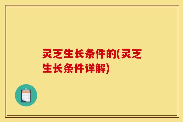 灵芝生长条件的(灵芝生长条件详解)