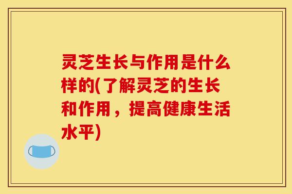 灵芝生长与作用是什么样的(了解灵芝的生长和作用，提高健康生活水平)