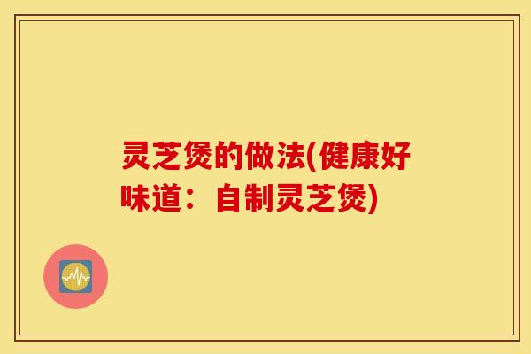 灵芝煲的做法(健康好味道：自制灵芝煲)