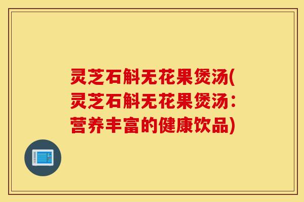 灵芝石斛无花果煲汤(灵芝石斛无花果煲汤：营养丰富的健康饮品)