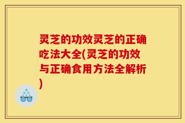 灵芝的功效灵芝的正确吃法大全(灵芝的功效与正确食用方法全解析)