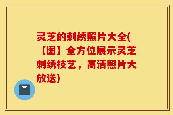 灵芝的刺绣照片大全(【图】全方位展示灵芝刺绣技艺	，高清照片大放送)