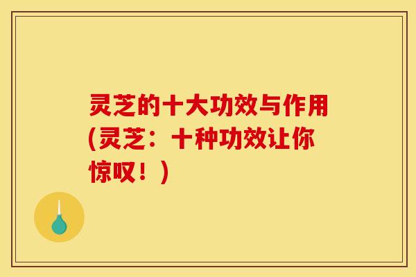 灵芝的十大功效与作用(灵芝：十种功效让你惊叹！)