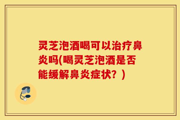 灵芝泡酒喝可以治疗鼻炎吗(喝灵芝泡酒是否能缓解鼻炎症状？)