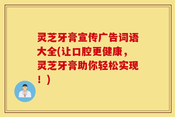 灵芝牙膏宣传广告词语大全(让口腔更健康	，灵芝牙膏助你轻松实现！)