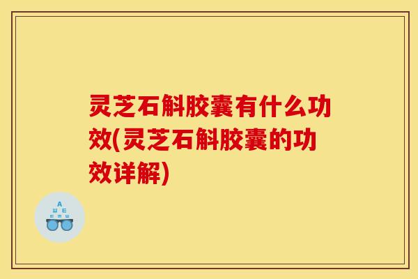 灵芝石斛胶囊有什么功效(灵芝石斛胶囊的功效详解)