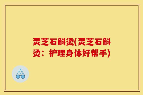 灵芝石斛烫(灵芝石斛烫：护理身体好帮手)