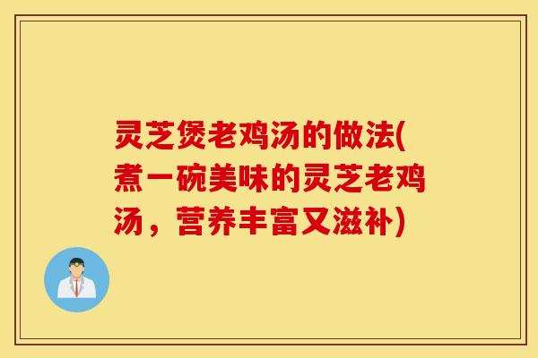灵芝煲老鸡汤的做法(煮一碗美味的灵芝老鸡汤	，营养丰富又滋补)