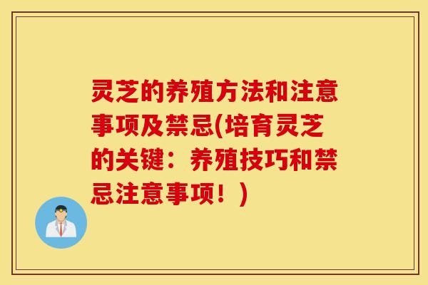 灵芝的养殖方法和注意事项及禁忌(培育灵芝的关键：养殖技巧和禁忌注意事项！)