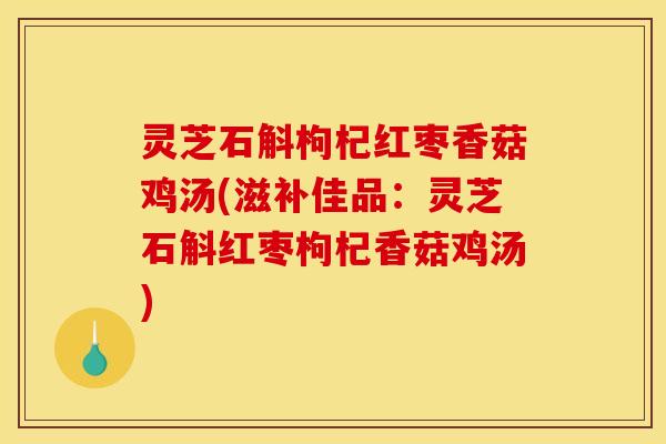 灵芝石斛枸杞红枣香菇鸡汤(滋补佳品：灵芝石斛红枣枸杞香菇鸡汤)