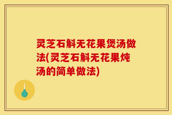 灵芝石斛无花果煲汤做法(灵芝石斛无花果炖汤的简单做法)