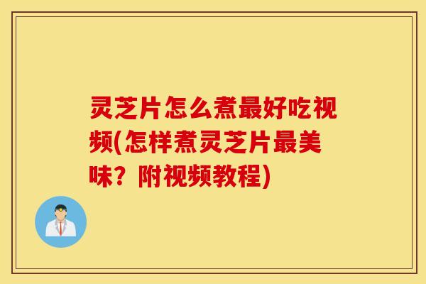 灵芝片怎么煮最好吃视频(怎样煮灵芝片最美味？附视频教程)