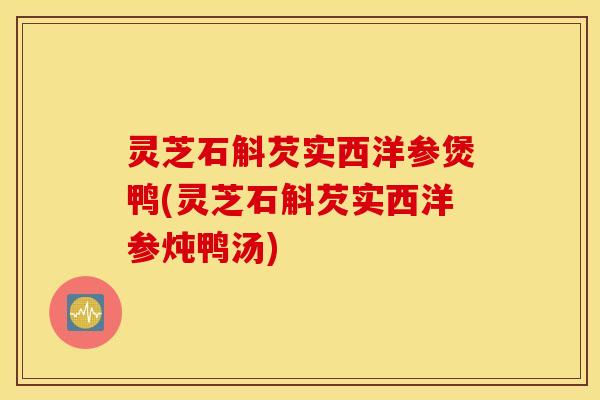 灵芝石斛芡实西洋参煲鸭(灵芝石斛芡实西洋参炖鸭汤)