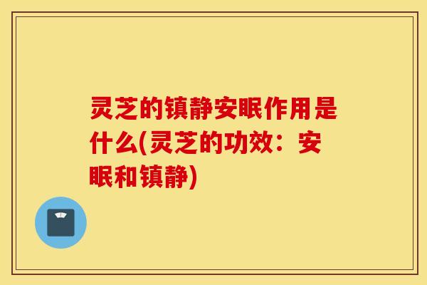 灵芝的镇静安眠作用是什么(灵芝的功效：安眠和镇静)