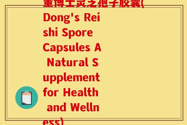 董博士灵芝孢子胶囊(Dong's Reishi Spore Capsules A Natural Supplement for Health and Wellness)