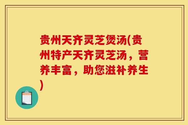贵州天齐灵芝煲汤(贵州特产天齐灵芝汤，营养丰富，助您滋补养生)