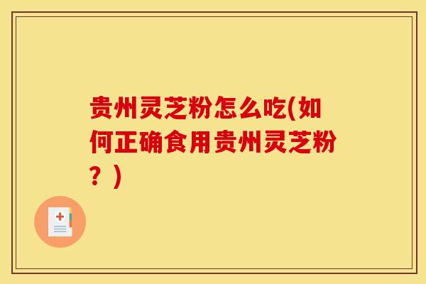 贵州灵芝粉怎么吃(如何正确食用贵州灵芝粉？)